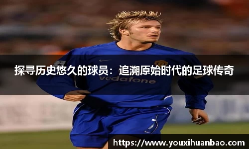 探寻历史悠久的球员：追溯原始时代的足球传奇