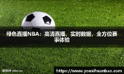 绿色直播NBA：高清直播、实时数据，全方位赛事体验